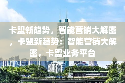 卡盟新趋势，智能营销大解密，卡盟新趋势：智能营销大解密，卡盟业务平台