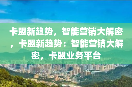 卡盟新趋势，智能营销大解密，卡盟新趋势：智能营销大解密，卡盟业务平台