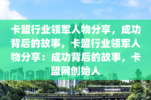 卡盟行业领军人物分享，成功背后的故事，卡盟行业领军人物分享：成功背后的故事，卡盟网创始人