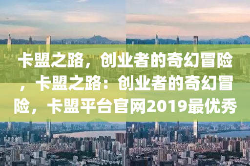 卡盟之路，创业者的奇幻冒险，卡盟之路：创业者的奇幻冒险，卡盟平台官网2019最优秀