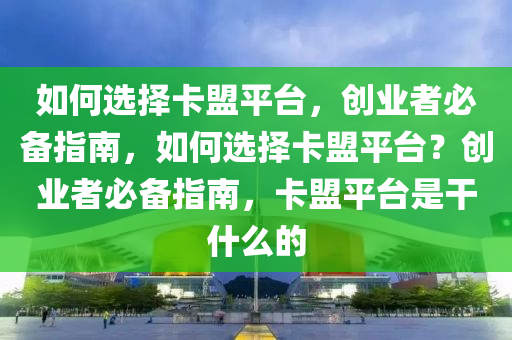 如何选择卡盟平台，创业者必备指南，如何选择卡盟平台？创业者必备指南，卡盟平台是干什么的
