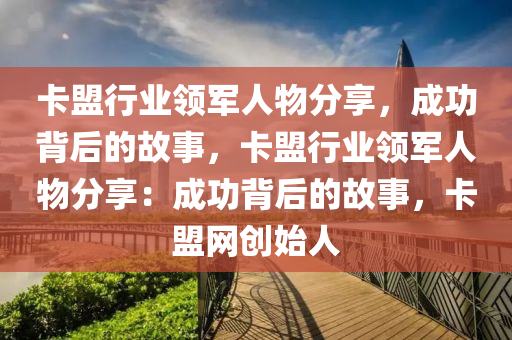 卡盟行业领军人物分享，成功背后的故事，卡盟行业领军人物分享：成功背后的故事，卡盟网创始人