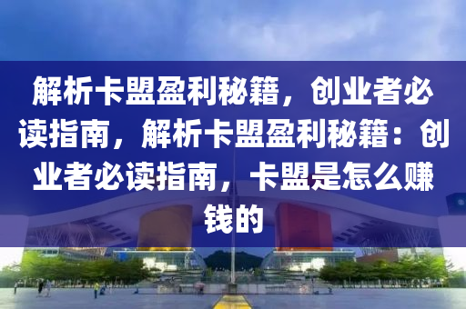 解析卡盟盈利秘籍，创业者必读指南，解析卡盟盈利秘籍：创业者必读指南，卡盟是怎么赚钱的