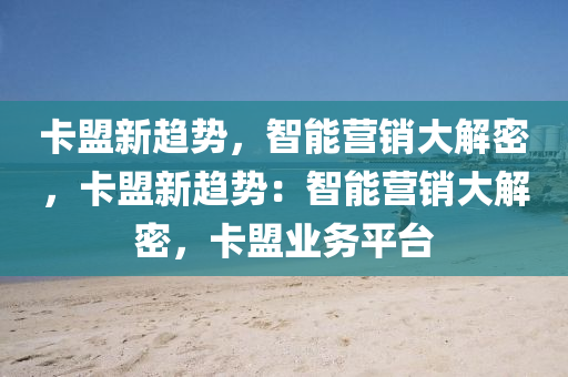卡盟新趋势，智能营销大解密，卡盟新趋势：智能营销大解密，卡盟业务平台