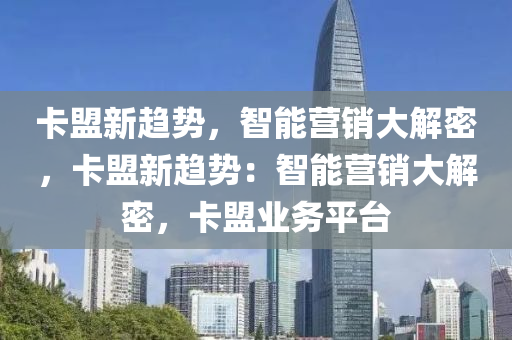 卡盟新趋势，智能营销大解密，卡盟新趋势：智能营销大解密，卡盟业务平台