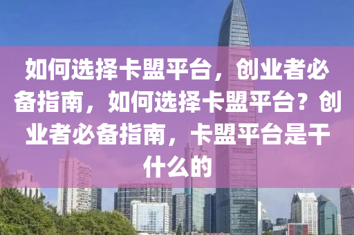 如何选择卡盟平台，创业者必备指南，如何选择卡盟平台？创业者必备指南，卡盟平台是干什么的