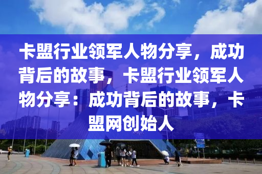 卡盟行业领军人物分享，成功背后的故事，卡盟行业领军人物分享：成功背后的故事，卡盟网创始人