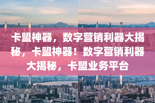 卡盟神器，数字营销利器大揭秘，卡盟神器！数字营销利器大揭秘，卡盟业务平台