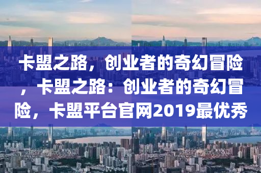 卡盟之路，创业者的奇幻冒险，卡盟之路：创业者的奇幻冒险，卡盟平台官网2019最优秀