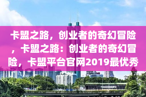 卡盟之路，创业者的奇幻冒险，卡盟之路：创业者的奇幻冒险，卡盟平台官网2019最优秀