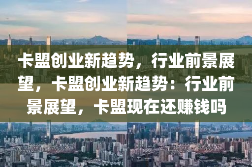 卡盟创业新趋势，行业前景展望，卡盟创业新趋势：行业前景展望，卡盟现在还赚钱吗
