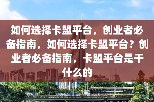 如何选择卡盟平台，创业者必备指南，如何选择卡盟平台？创业者必备指南，卡盟平台是干什么的
