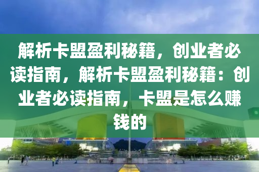 解析卡盟盈利秘籍，创业者必读指南，解析卡盟盈利秘籍：创业者必读指南，卡盟是怎么赚钱的