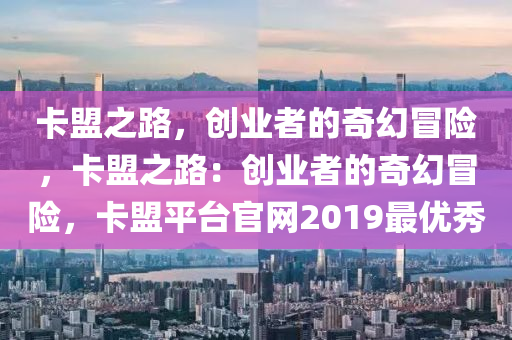卡盟之路，创业者的奇幻冒险，卡盟之路：创业者的奇幻冒险，卡盟平台官网2019最优秀
