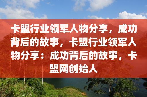 卡盟行业领军人物分享，成功背后的故事，卡盟行业领军人物分享：成功背后的故事，卡盟网创始人