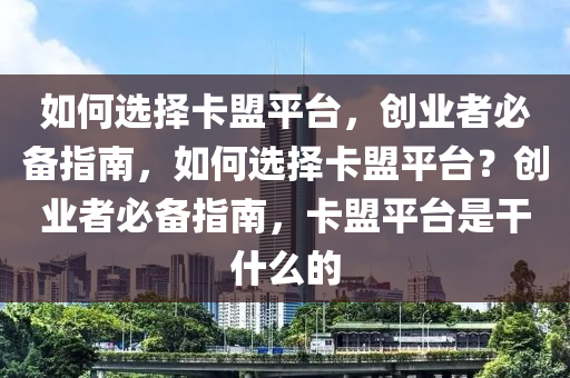 如何选择卡盟平台，创业者必备指南，如何选择卡盟平台？创业者必备指南，卡盟平台是干什么的