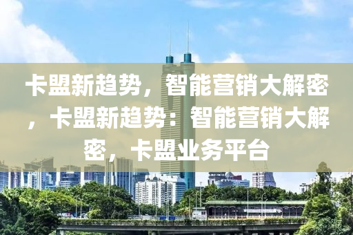 卡盟新趋势，智能营销大解密，卡盟新趋势：智能营销大解密，卡盟业务平台