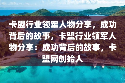 卡盟行业领军人物分享，成功背后的故事，卡盟行业领军人物分享：成功背后的故事，卡盟网创始人