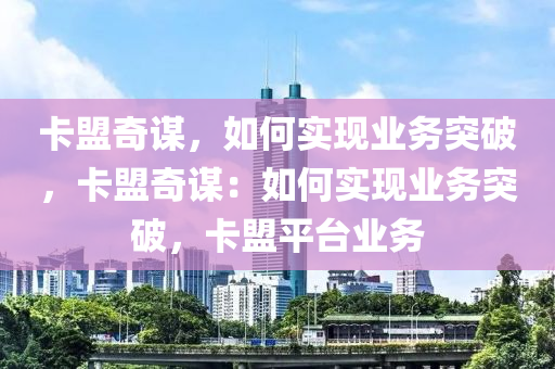 卡盟奇谋，如何实现业务突破，卡盟奇谋：如何实现业务突破，卡盟平台业务