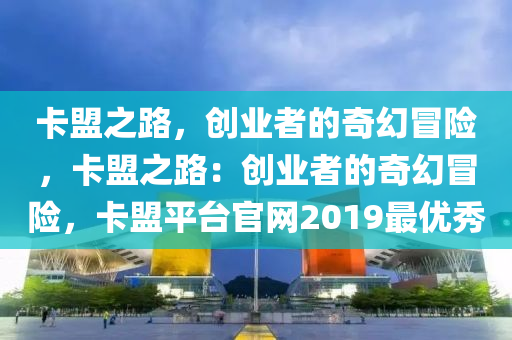 卡盟之路，创业者的奇幻冒险，卡盟之路：创业者的奇幻冒险，卡盟平台官网2019最优秀