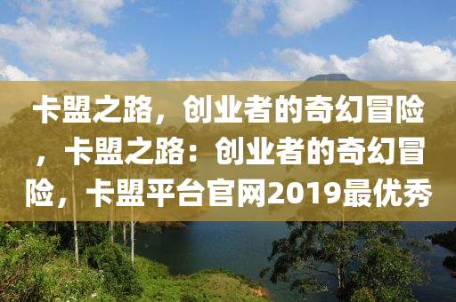 卡盟之路，创业者的奇幻冒险，卡盟之路：创业者的奇幻冒险，卡盟平台官网2019最优秀