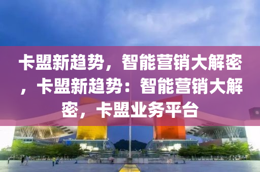 卡盟新趋势，智能营销大解密，卡盟新趋势：智能营销大解密，卡盟业务平台