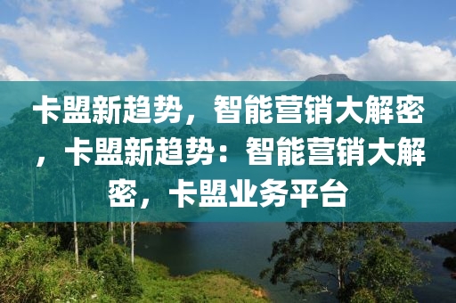 卡盟新趋势，智能营销大解密，卡盟新趋势：智能营销大解密，卡盟业务平台