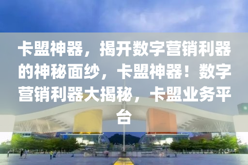 卡盟神器，揭开数字营销利器的神秘面纱，卡盟神器！数字营销利器大揭秘，卡盟业务平台