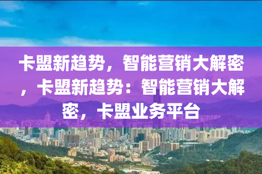 卡盟新趋势，智能营销大解密，卡盟新趋势：智能营销大解密，卡盟业务平台