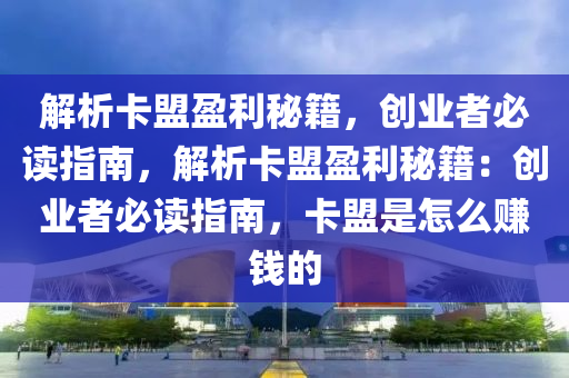 解析卡盟盈利秘籍，创业者必读指南，解析卡盟盈利秘籍：创业者必读指南，卡盟是怎么赚钱的