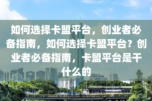 如何选择卡盟平台，创业者必备指南，如何选择卡盟平台？创业者必备指南，卡盟平台是干什么的