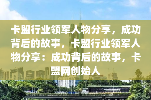卡盟行业领军人物分享，成功背后的故事，卡盟行业领军人物分享：成功背后的故事，卡盟网创始人