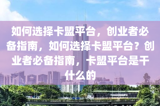 如何选择卡盟平台，创业者必备指南，如何选择卡盟平台？创业者必备指南，卡盟平台是干什么的