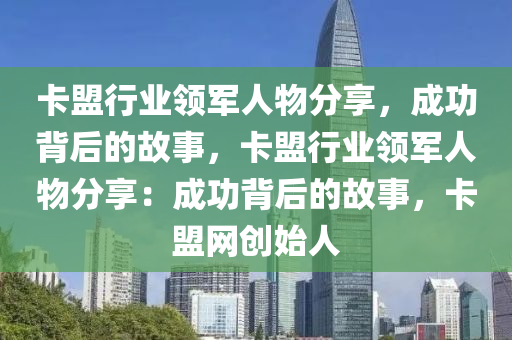 卡盟行业领军人物分享，成功背后的故事，卡盟行业领军人物分享：成功背后的故事，卡盟网创始人