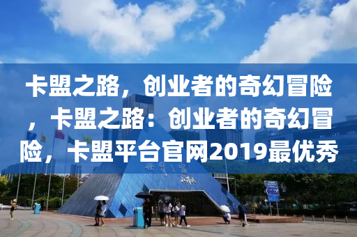 卡盟之路，创业者的奇幻冒险，卡盟之路：创业者的奇幻冒险，卡盟平台官网2019最优秀