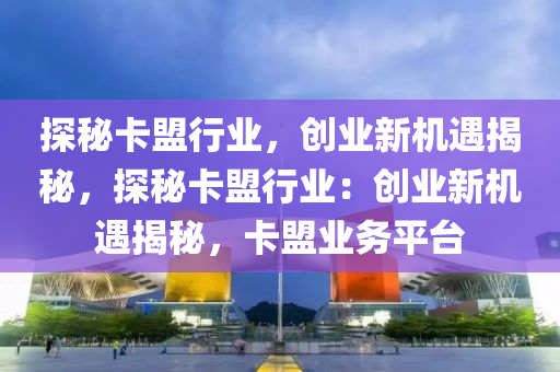 探秘卡盟行业，创业新机遇揭秘，探秘卡盟行业：创业新机遇揭秘，卡盟业务平台