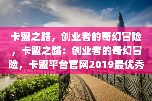 卡盟之路，创业者的奇幻冒险，卡盟之路：创业者的奇幻冒险，卡盟平台官网2019最优秀