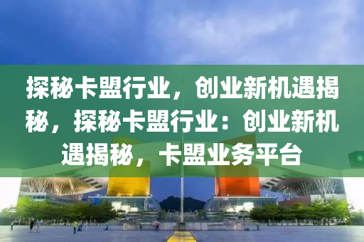 探秘卡盟行业，创业新机遇揭秘，探秘卡盟行业：创业新机遇揭秘，卡盟业务平台