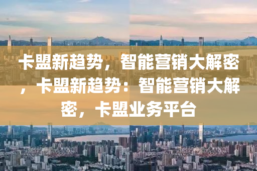 卡盟新趋势，智能营销大解密，卡盟新趋势：智能营销大解密，卡盟业务平台