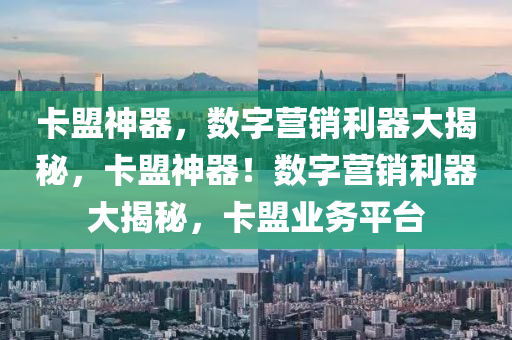 卡盟神器，数字营销利器大揭秘，卡盟神器！数字营销利器大揭秘，卡盟业务平台