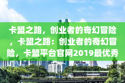 卡盟之路，创业者的奇幻冒险，卡盟之路：创业者的奇幻冒险，卡盟平台官网2019最优秀