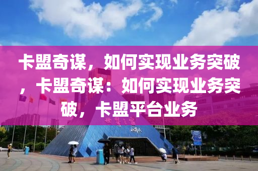 卡盟奇谋，如何实现业务突破，卡盟奇谋：如何实现业务突破，卡盟平台业务