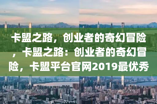 卡盟之路，创业者的奇幻冒险，卡盟之路：创业者的奇幻冒险，卡盟平台官网2019最优秀