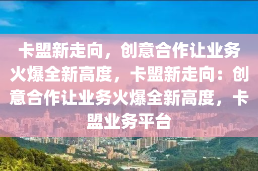 卡盟新走向，创意合作让业务火爆全新高度，卡盟新走向：创意合作让业务火爆全新高度，卡盟业务平台