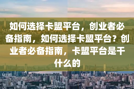 如何选择卡盟平台，创业者必备指南，如何选择卡盟平台？创业者必备指南，卡盟平台是干什么的