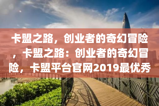 卡盟之路，创业者的奇幻冒险，卡盟之路：创业者的奇幻冒险，卡盟平台官网2019最优秀