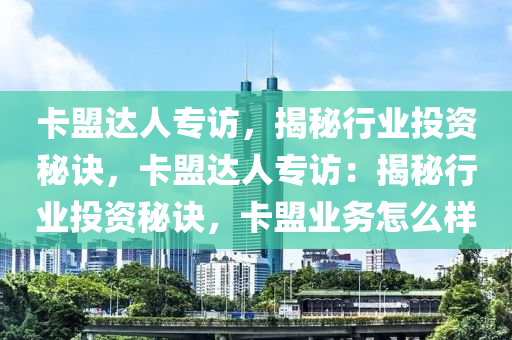 卡盟达人专访，揭秘行业投资秘诀，卡盟达人专访：揭秘行业投资秘诀，卡盟业务怎么样
