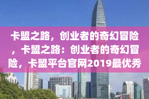 卡盟之路，创业者的奇幻冒险，卡盟之路：创业者的奇幻冒险，卡盟平台官网2019最优秀