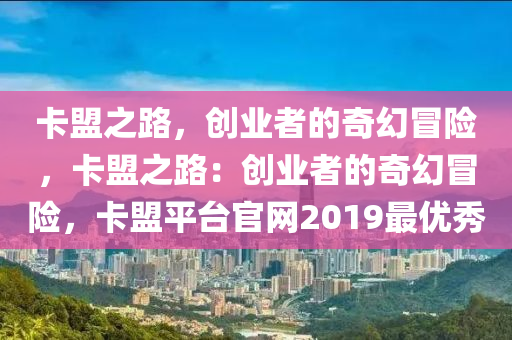卡盟之路，创业者的奇幻冒险，卡盟之路：创业者的奇幻冒险，卡盟平台官网2019最优秀