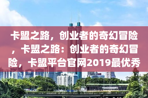 卡盟之路，创业者的奇幻冒险，卡盟之路：创业者的奇幻冒险，卡盟平台官网2019最优秀